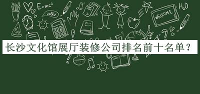 長(zhǎng)沙文化館展廳裝修公司排名前十名單發(fā)布，良心推薦