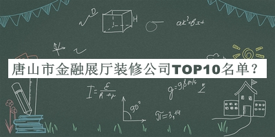 唐山市金融展廳裝修公司TOP10名單揭曉，網(wǎng)友推薦