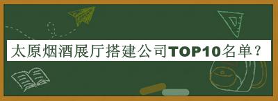 太原煙酒展廳搭建公司TOP10名單推出，網(wǎng)友推薦