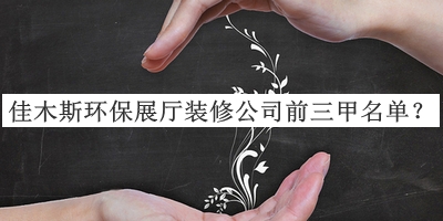 佳木斯環(huán)保展廳裝修公司前三甲名單宣布，閱后既刪
