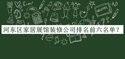 河?xùn)|區(qū)家居展館裝修公司排名前六名單公開(kāi)，閱后既刪