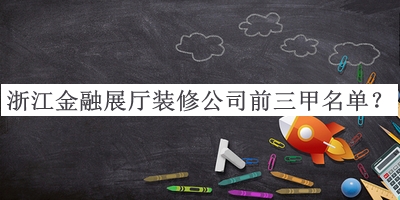 浙江金融展廳裝修公司前三甲名單公布，值得一看