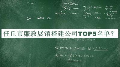 任丘市廉政展館搭建公司TOP5名單公布，值得一看