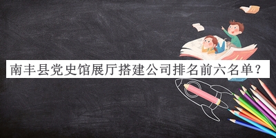 南豐縣黨史館展廳搭建公司排名前六名單推出，趕快收藏