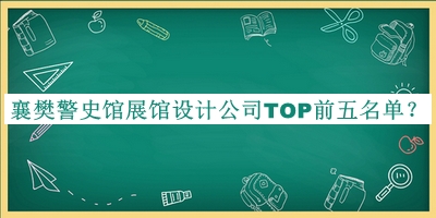 襄樊警史館展館設(shè)計(jì)公司TOP前五名單揭曉，值得一看