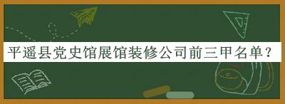 平遙縣黨史館展館裝修公司前三甲名單揭曉，閱后既刪