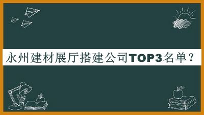 永州建材展廳搭建公司TOP3名單宣布，值得一看