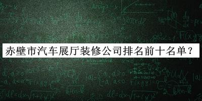 赤壁市汽車展廳裝修公司排名前十名單公布，趕快收藏