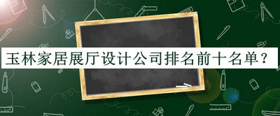 玉林家居展廳設(shè)計公司排名前十名單宣布，值得一看