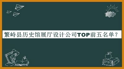 繁峙縣歷史館展廳設(shè)計公司TOP前五名單發(fā)布，趕快收藏