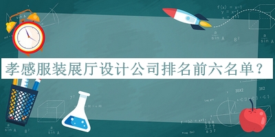 孝感服裝展廳設計公司排名前六名單宣布，良心推薦