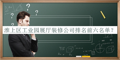 淮上區(qū)工業(yè)園展廳裝修公司排名前六名單宣布，閱后既刪