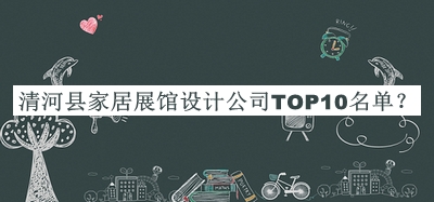 清河縣家居展館設計公司TOP10名單推出，閱后既刪