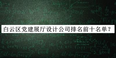 白云區(qū)黨建展廳設計公司排名前十名單揭曉，閱后既刪