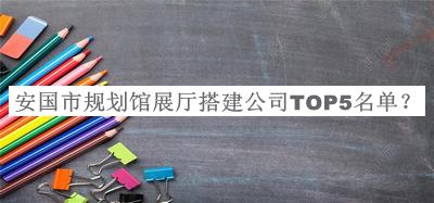 安國市規(guī)劃館展廳搭建公司TOP5名單發(fā)布，值得一看