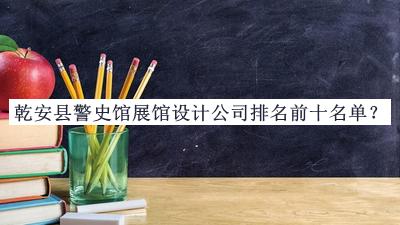 乾安縣警史館展館設(shè)計公司排名前十名單公布，網(wǎng)友推薦