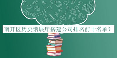 南開區(qū)歷史館展廳搭建公司排名前十名單推出，良心推薦