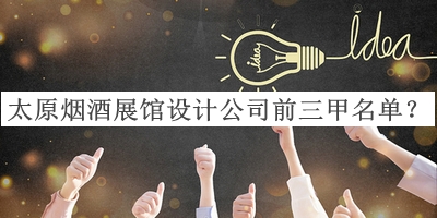 太原煙酒展館設(shè)計公司前三甲名單宣布，良心推薦