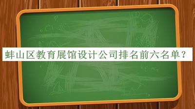 蚌山區(qū)教育展館設(shè)計(jì)公司排名前六名單發(fā)布，趕快收藏