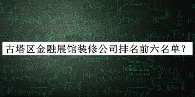 古塔區(qū)金融展館裝修公司排名前六名單揭曉，網(wǎng)友推薦