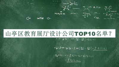 山亭區(qū)教育展廳設(shè)計公司TOP10名單公開，值得一看