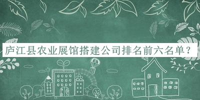 廬江縣農(nóng)業(yè)展館搭建公司排名前六名單推出，趕快收藏