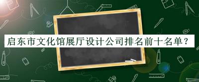 啟東市文化館展廳設(shè)計公司排名前十名單發(fā)布，值得一看