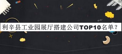 利辛縣工業(yè)園展廳搭建公司TOP10名單公布，網(wǎng)友推薦