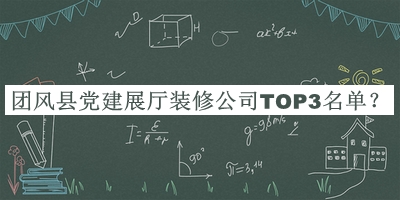 團(tuán)風(fēng)縣黨建展廳裝修公司TOP3名單推出，值得一看