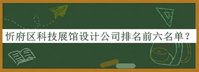 忻府區(qū)科技展館設(shè)計(jì)公司排名前六名單公開，值得一看