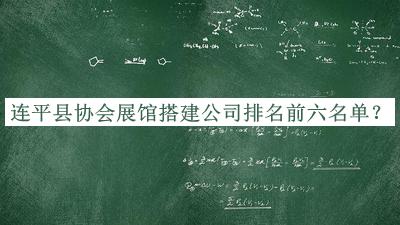 連平縣協(xié)會(huì)展館搭建公司排名前六名單宣布，網(wǎng)友推薦