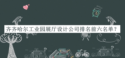 齊齊哈爾工業(yè)園展廳設(shè)計公司排名前六名單公開，網(wǎng)友推薦