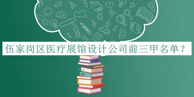 伍家崗區(qū)醫(yī)療展館設(shè)計公司前三甲名單發(fā)布，良心推薦