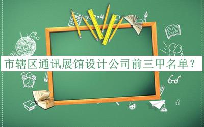 市轄區(qū)通訊展館設(shè)計公司前三甲名單公布，網(wǎng)友推薦