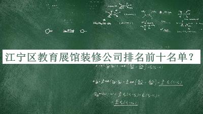 江寧區(qū)教育展館裝修公司排名前十名單推出，良心推薦