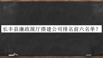 長(zhǎng)豐縣廉政展廳搭建公司排名前六名單揭曉，網(wǎng)友推薦