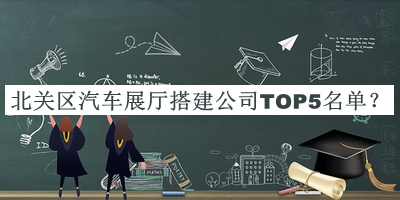 北關(guān)區(qū)汽車(chē)展廳搭建公司TOP5名單公布，良心推薦