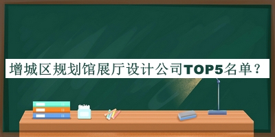 增城區(qū)規(guī)劃館展廳設(shè)計(jì)公司TOP5名單公開(kāi)，趕快收藏