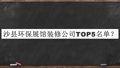沙縣環(huán)保展館裝修公司TOP5名單公布，趕快收藏