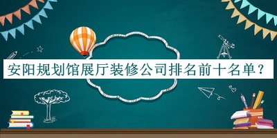 安陽規(guī)劃館展廳裝修公司排名前十名單公布，網(wǎng)友推薦