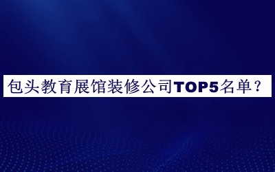包頭教育展館裝修公司TOP5名單公開，網(wǎng)友推薦