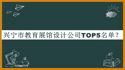興寧市教育展館設(shè)計公司TOP5名單揭曉，良心推薦