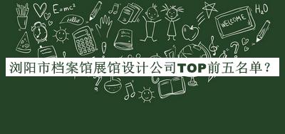 瀏陽市檔案館展館設(shè)計公司TOP前五名單發(fā)布，閱后既刪
