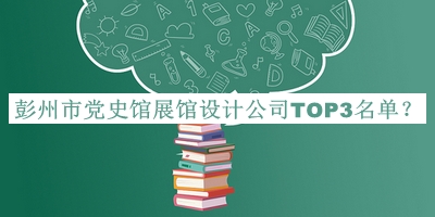 彭州市黨史館展館設(shè)計(jì)公司TOP3名單推出，網(wǎng)友推薦