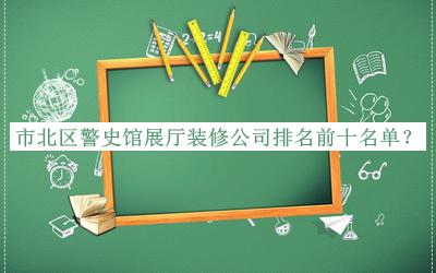 市北區(qū)警史館展廳裝修公司排名前十名單推出，趕快收藏