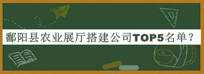 鄱陽縣農(nóng)業(yè)展廳搭建公司TOP5名單宣布，趕快收藏
