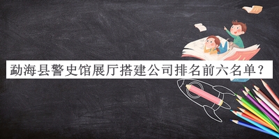 勐海縣警史館展廳搭建公司排名前六名單公開，趕快收藏