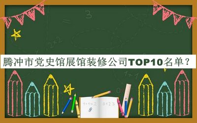 騰沖市黨史館展館裝修公司TOP10名單發(fā)布，閱后既刪