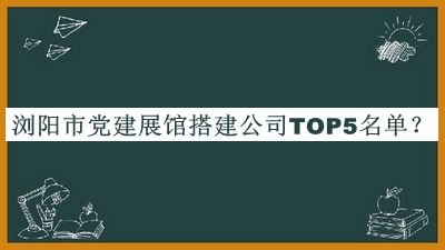 瀏陽(yáng)市黨建展館搭建公司TOP5名單公開(kāi)，閱后既刪