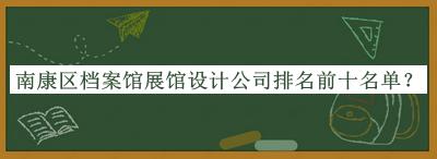 南康區(qū)檔案館展館設(shè)計(jì)公司排名前十名單宣布，趕快收藏